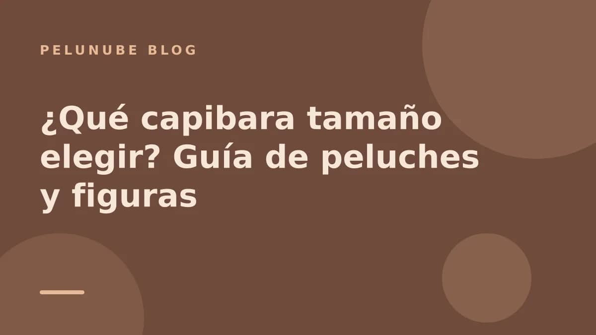 ¿Qué capibara tamaño elegir? Guía de peluches y figuras